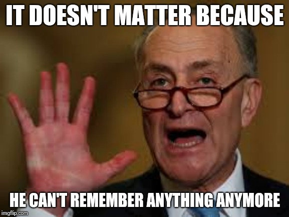 Chuck Schumer | IT DOESN'T MATTER BECAUSE HE CAN'T REMEMBER ANYTHING ANYMORE | image tagged in chuck schumer | made w/ Imgflip meme maker