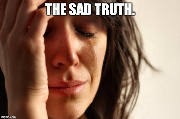 First World Problems Meme | THE SAD TRUTH. | image tagged in memes,first world problems | made w/ Imgflip meme maker