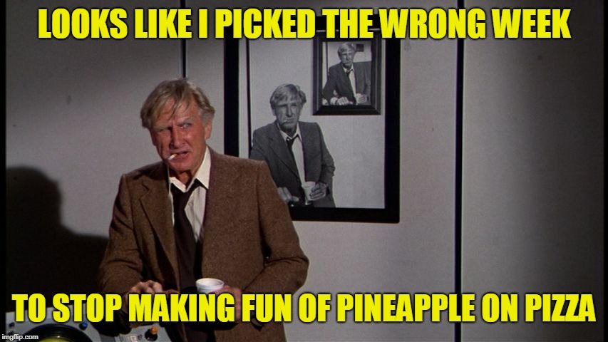 LOOKS LIKE I PICKED THE WRONG WEEK TO STOP MAKING FUN OF PINEAPPLE ON PIZZA | made w/ Imgflip meme maker