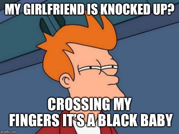 Futurama Fry Meme | MY GIRLFRIEND IS KNOCKED UP? CROSSING MY FINGERS IT’S A BLACK BABY | image tagged in memes,futurama fry | made w/ Imgflip meme maker