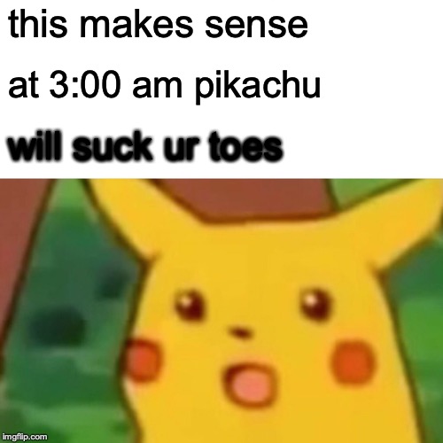 Surprised Pikachu Meme | this makes sense at 3:00 am pikachu will suck ur toes | image tagged in memes,surprised pikachu | made w/ Imgflip meme maker