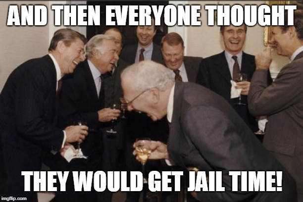 Laughing Men In Suits Meme | AND THEN EVERYONE THOUGHT THEY WOULD GET JAIL TIME! | image tagged in memes,laughing men in suits | made w/ Imgflip meme maker