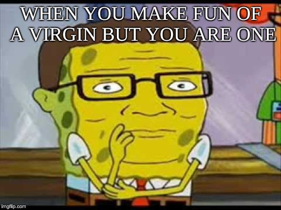 WHEN YOU MAKE FUN OF A VIRGIN BUT YOU ARE ONE | image tagged in dank memes | made w/ Imgflip meme maker