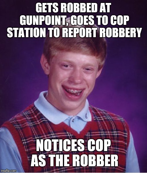 Bad Luck Brian | GETS ROBBED AT GUNPOINT, GOES TO COP STATION TO REPORT ROBBERY; NOTICES COP AS THE ROBBER | image tagged in memes,bad luck brian | made w/ Imgflip meme maker