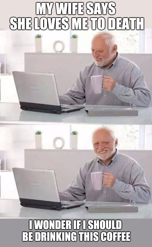 Hide the Pain Harold | MY WIFE SAYS SHE LOVES ME TO DEATH; I WONDER IF I SHOULD BE DRINKING THIS COFFEE | image tagged in memes,hide the pain harold | made w/ Imgflip meme maker