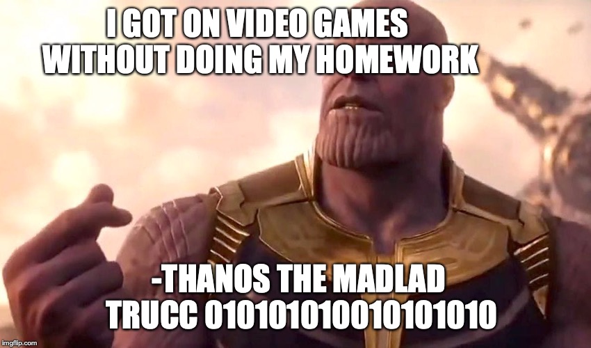 thanos snap | I GOT ON VIDEO GAMES WITHOUT DOING MY HOMEWORK; -THANOS THE MADLAD TRUCC 010101010010101010 | image tagged in thanos snap | made w/ Imgflip meme maker