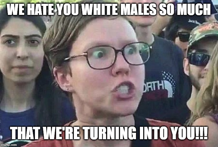 Triggered Liberal | WE HATE YOU WHITE MALES SO MUCH THAT WE'RE TURNING INTO YOU!!! | image tagged in triggered liberal | made w/ Imgflip meme maker