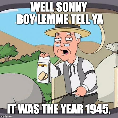 Pepperidge Farm Remembers Meme | WELL SONNY BOY LEMME TELL YA IT WAS THE YEAR 1945, | image tagged in memes,pepperidge farm remembers | made w/ Imgflip meme maker