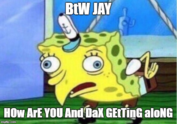 Mocking Spongebob Meme | BtW JAY; HOw ArE YOU And DaX GEtTinG aloNG | image tagged in memes,mocking spongebob | made w/ Imgflip meme maker