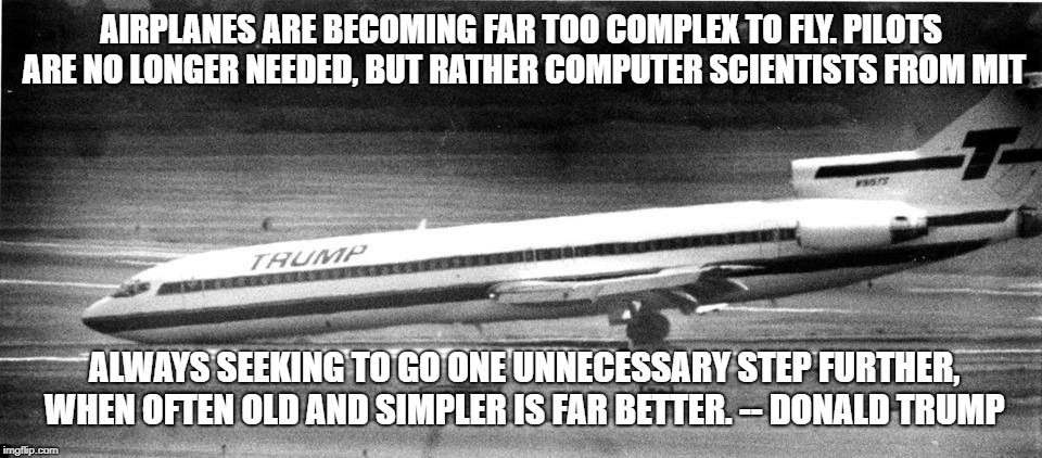 Far too complex... | AIRPLANES ARE BECOMING FAR TOO COMPLEX TO FLY. PILOTS ARE NO LONGER NEEDED, BUT RATHER COMPUTER SCIENTISTS FROM MIT; ALWAYS SEEKING TO GO ONE UNNECESSARY STEP FURTHER, WHEN OFTEN OLD AND SIMPLER IS FAR BETTER. -- DONALD TRUMP | image tagged in donald trump,plane,emergency landing | made w/ Imgflip meme maker