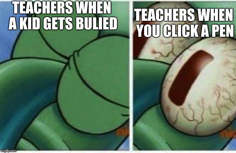 Squidward | TEACHERS WHEN A KID GETS BULIED; TEACHERS WHEN YOU CLICK A PEN | image tagged in squidward | made w/ Imgflip meme maker