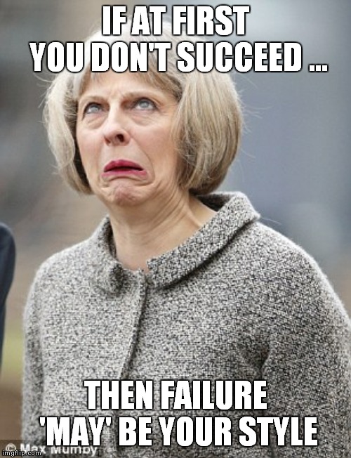 May = Failure ! | IF AT FIRST YOU DON'T SUCCEED ... THEN FAILURE 'MAY' BE YOUR STYLE | image tagged in theresa may,political meme,fun | made w/ Imgflip meme maker