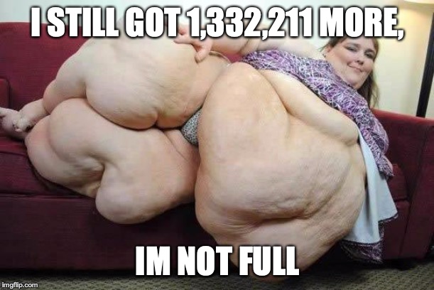 fat girl | I STILL GOT 1,332,211 MORE, IM NOT FULL | image tagged in fat girl | made w/ Imgflip meme maker