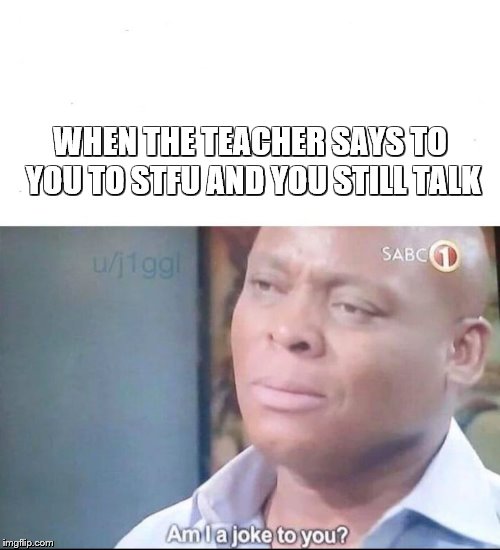 am I a joke to you | WHEN THE TEACHER SAYS TO YOU TO STFU AND YOU STILL TALK | image tagged in am i a joke to you | made w/ Imgflip meme maker