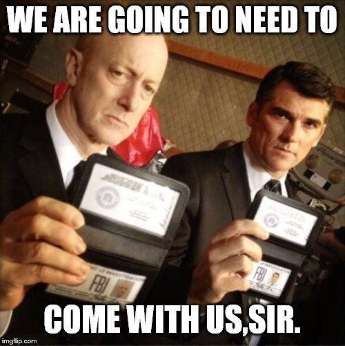 FBI | WE ARE GOING TO NEED TO COME WITH US,SIR. | image tagged in fbi | made w/ Imgflip meme maker