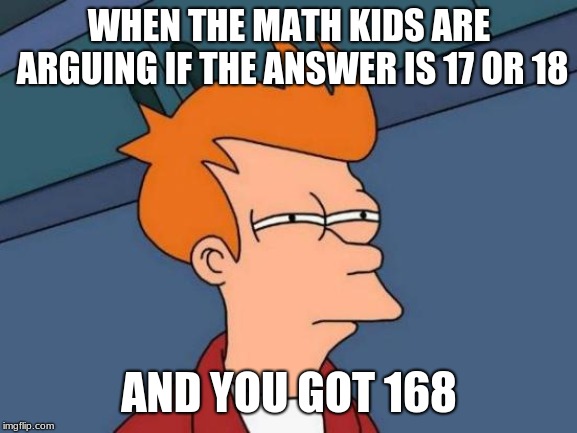 Futurama Fry Meme | WHEN THE MATH KIDS ARE ARGUING IF THE ANSWER IS 17 OR 18; AND YOU GOT 168 | image tagged in memes,futurama fry | made w/ Imgflip meme maker
