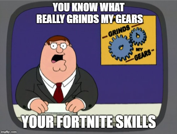 Peter Griffin News Meme | YOU KNOW WHAT REALLY GRINDS MY GEARS; YOUR FORTNITE SKILLS | image tagged in memes | made w/ Imgflip meme maker