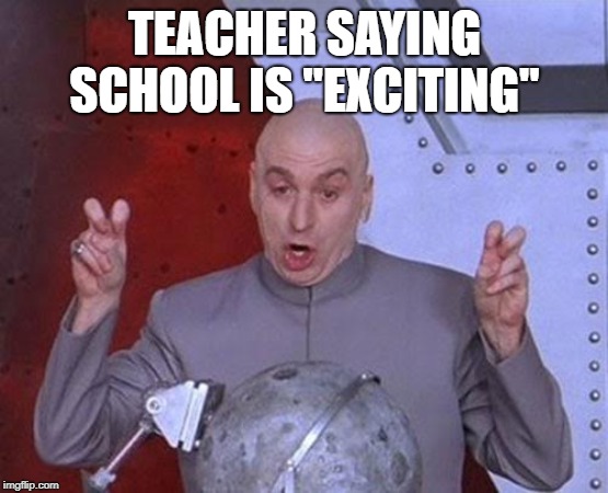 Dr Evil Laser Meme | TEACHER SAYING SCHOOL IS "EXCITING" | image tagged in memes,dr evil laser | made w/ Imgflip meme maker