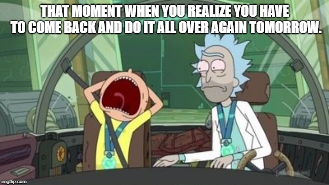 THAT MOMENT WHEN YOU REALIZE YOU HAVE TO COME BACK AND DO IT ALL OVER AGAIN TOMORROW. | made w/ Imgflip meme maker