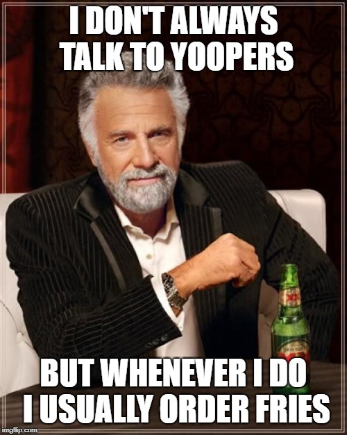 The Most Interesting Man In The World Meme | I DON'T ALWAYS TALK TO YOOPERS; BUT WHENEVER I DO I USUALLY ORDER FRIES | image tagged in memes,the most interesting man in the world | made w/ Imgflip meme maker