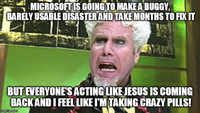 MUGATU CRAZY PILLS | MICROSOFT IS GOING TO MAKE A BUGGY, BARELY USABLE DISASTER AND TAKE MONTHS TO FIX IT; BUT EVERYONE'S ACTING LIKE JESUS IS COMING BACK AND I FEEL LIKE I'M TAKING CRAZY PILLS! | image tagged in mugatu crazy pills,AdviceAnimals | made w/ Imgflip meme maker