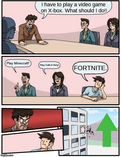 Boardroom Meeting Suggestion | I have to play a video game on X-box. What should I do!! Play Minecraft! Play Call of Duty! FORTNITE. | image tagged in memes,boardroom meeting suggestion | made w/ Imgflip meme maker