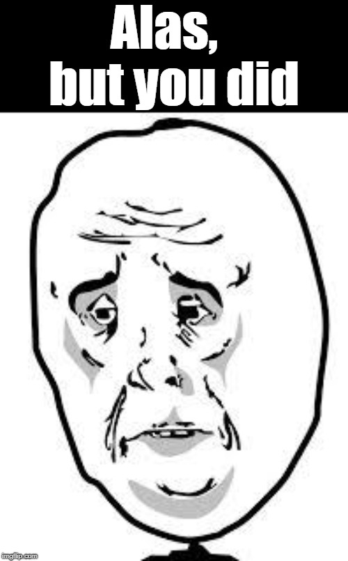 sad face | Alas,  but you did | image tagged in sad face | made w/ Imgflip meme maker