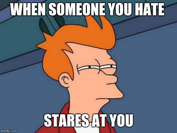 Futurama Fry | WHEN SOMEONE YOU HATE; STARES AT YOU | image tagged in memes,futurama fry | made w/ Imgflip meme maker