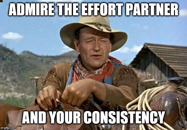 John wayne | ADMIRE THE EFFORT PARTNER AND YOUR CONSISTENCY | image tagged in john wayne | made w/ Imgflip meme maker