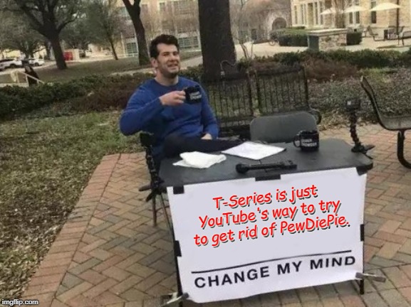 Change My Mind |  T-Series is just YouTube's way to try to get rid of PewDiePie. T-Series is just YouTube's way to try to get rid of PewDiePie. | image tagged in memes,change my mind | made w/ Imgflip meme maker