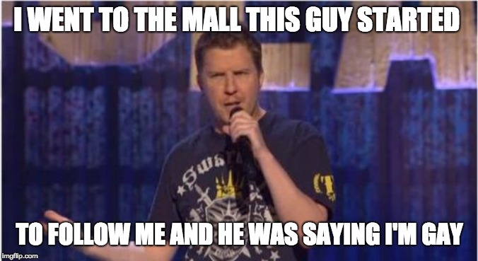 Skeptical Swardson Meme | I WENT TO THE MALL THIS GUY STARTED; TO FOLLOW ME AND HE WAS SAYING I'M GAY | image tagged in memes,skeptical swardson | made w/ Imgflip meme maker