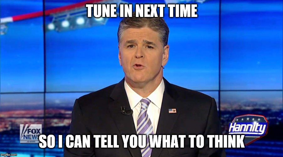 Hannity | TUNE IN NEXT TIME SO I CAN TELL YOU WHAT TO THINK | image tagged in hannity | made w/ Imgflip meme maker