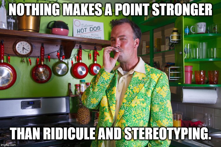 NOTHING MAKES A POINT STRONGER THAN RIDICULE AND STEREOTYPING. | made w/ Imgflip meme maker