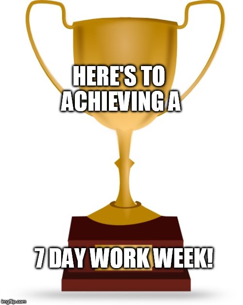 Blank Trophy | HERE'S TO ACHIEVING A; 7 DAY WORK WEEK! | image tagged in blank trophy | made w/ Imgflip meme maker