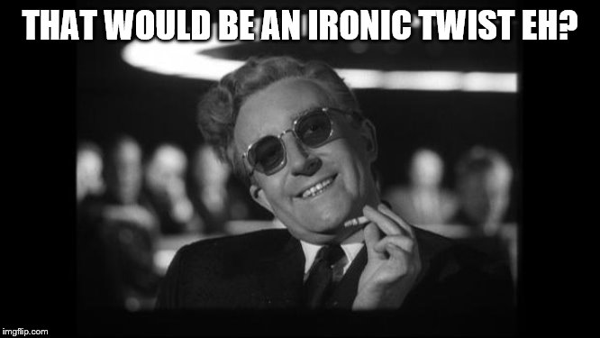 dr strangelove | THAT WOULD BE AN IRONIC TWIST EH? | image tagged in dr strangelove | made w/ Imgflip meme maker