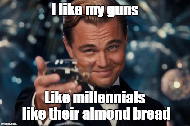 Is It Just Me? | I like my guns; Like millennials like their almond bread | image tagged in memes,leonardo dicaprio cheers,political | made w/ Imgflip meme maker