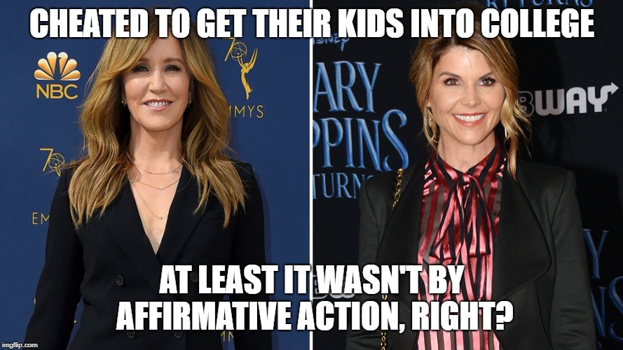 Good heavens, we can't have that! | CHEATED TO GET THEIR KIDS INTO COLLEGE; AT LEAST IT WASN'T BY AFFIRMATIVE ACTION, RIGHT? | image tagged in felicity huffman lori loughlin,affirmative action,college,scandal,sarcasm | made w/ Imgflip meme maker