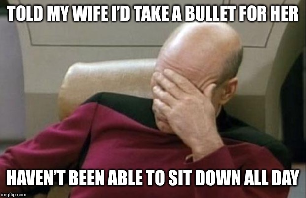 Captain Picard Facepalm Meme | TOLD MY WIFE I’D TAKE A BULLET FOR HER HAVEN’T BEEN ABLE TO SIT DOWN ALL DAY | image tagged in memes,captain picard facepalm | made w/ Imgflip meme maker