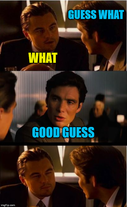 Guess what | GUESS WHAT; WHAT; GOOD GUESS | image tagged in memes,inception,guess what | made w/ Imgflip meme maker