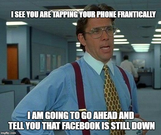 That Would Be Great | I SEE YOU ARE TAPPING YOUR PHONE FRANTICALLY; I AM GOING TO GO AHEAD AND TELL YOU THAT FACEBOOK IS STILL DOWN | image tagged in memes,that would be great | made w/ Imgflip meme maker