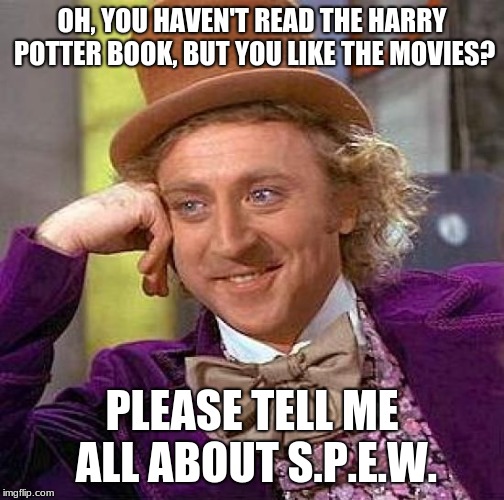 Creepy Condescending Wonka | OH, YOU HAVEN'T READ THE HARRY POTTER BOOK, BUT YOU LIKE THE MOVIES? PLEASE TELL ME ALL ABOUT S.P.E.W. | image tagged in memes,creepy condescending wonka | made w/ Imgflip meme maker