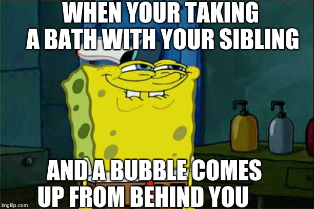 Don't You Squidward | WHEN YOUR TAKING A BATH WITH YOUR SIBLING; AND A BUBBLE COMES UP FROM BEHIND YOU | image tagged in memes,dont you squidward | made w/ Imgflip meme maker