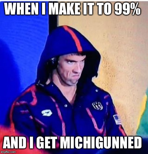 Michael Phelps Death Stare | WHEN I MAKE IT TO 99%; AND I GET MICHIGUNNED | image tagged in memes,michael phelps death stare | made w/ Imgflip meme maker