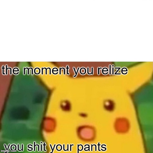 Surprised Pikachu Meme | the moment you relize; you shit your pants | image tagged in memes,surprised pikachu | made w/ Imgflip meme maker