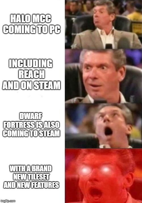 Mr. McMahon reaction | HALO MCC COMING TO PC; INCLUDING REACH AND ON STEAM; DWARF FORTRESS IS ALSO COMING TO STEAM; WITH A BRAND NEW TILESET AND NEW FEATURES | image tagged in mr mcmahon reaction | made w/ Imgflip meme maker