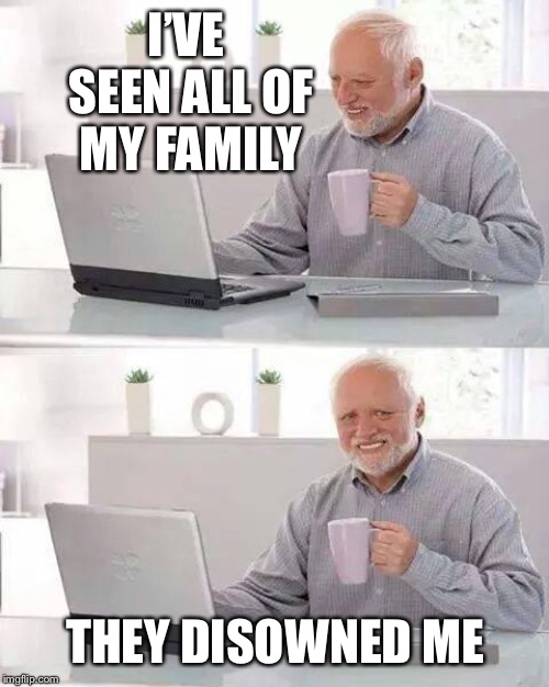 Hide the Pain Harold Meme | I’VE SEEN ALL OF MY FAMILY THEY DISOWNED ME | image tagged in memes,hide the pain harold | made w/ Imgflip meme maker