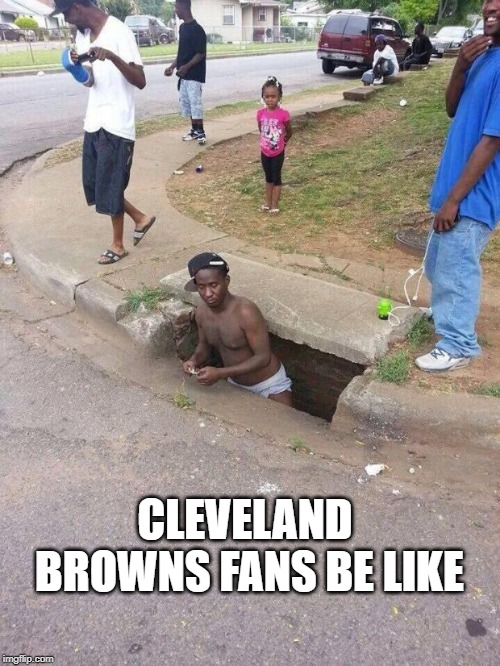 Da Browns! | CLEVELAND BROWNS FANS BE LIKE | image tagged in man coming out of sewer | made w/ Imgflip meme maker