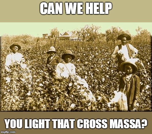 cotton slaves | CAN WE HELP YOU LIGHT THAT CROSS MASSA? | image tagged in cotton slaves | made w/ Imgflip meme maker