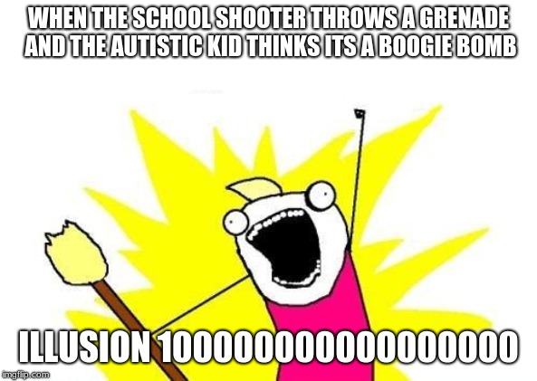 X All The Y | WHEN THE SCHOOL SHOOTER THROWS A GRENADE AND THE AUTISTIC KID THINKS ITS A BOOGIE BOMB; ILLUSION 100000000000000000 | image tagged in memes,x all the y | made w/ Imgflip meme maker