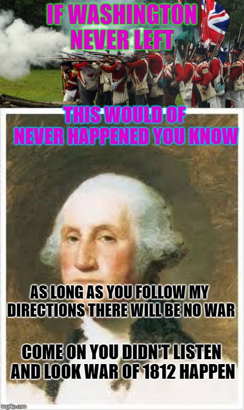 IF WASHINGTON NEVER LEFT; THIS WOULD OF NEVER HAPPENED YOU KNOW; AS LONG AS YOU FOLLOW MY DIRECTIONS THERE WILL BE NO WAR; COME ON YOU DIDN'T LISTEN AND LOOK WAR OF 1812 HAPPEN | image tagged in war of 1812 | made w/ Imgflip meme maker